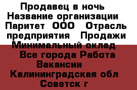 Продавец в ночь › Название организации ­ Паритет, ООО › Отрасль предприятия ­ Продажи › Минимальный оклад ­ 1 - Все города Работа » Вакансии   . Калининградская обл.,Советск г.